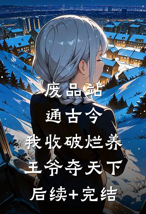 废品站通古今，我收破烂养王爷夺天下后续+完结
