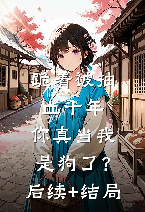 跪着被抽血十年，你真当我是狗了？后续+结局
