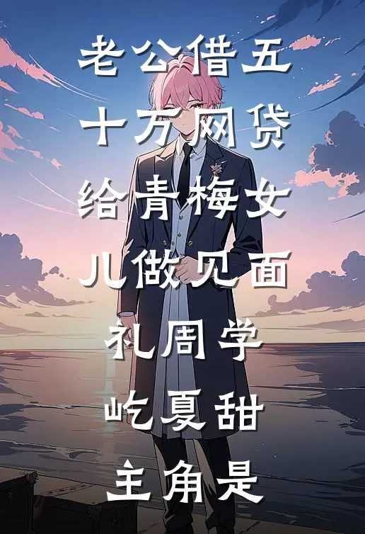 老公借五十万网贷，给青梅女儿做见面礼(周学屹夏甜)主角是