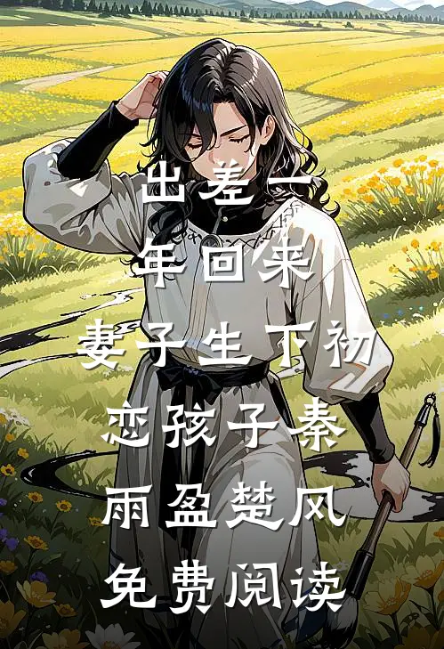 出差一年回来，妻子生下初恋孩子(秦雨盈楚风)免费阅读