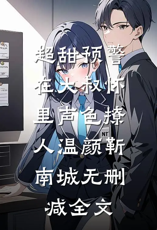 超甜预警：在大叔怀里声色撩人温颜靳南城无删减全文