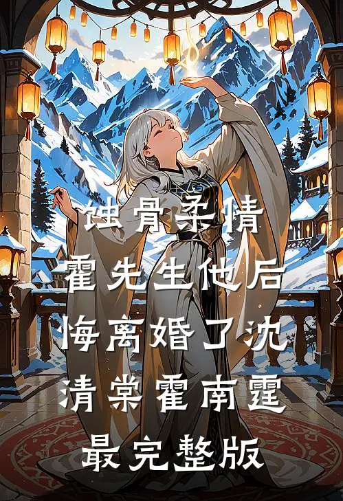蚀骨柔情：霍先生他后悔离婚了(沈清棠霍南霆)最完整版