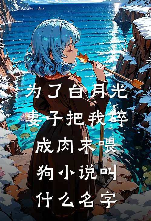 为了白月光，妻子把我碎成肉末喂狗小说叫什么名字