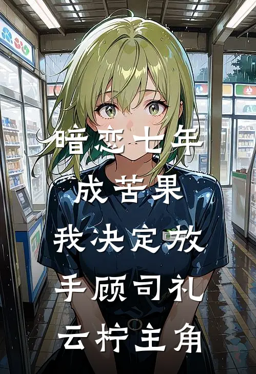 暗恋七年成苦果，我决定放手(顾司礼云柠)主角