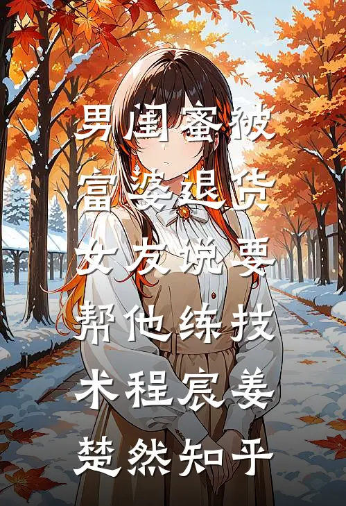 男闺蜜被富婆退货,女友说要帮他练技术(程宸姜楚然)知乎