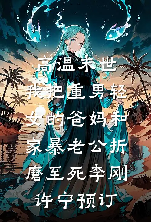 高温末世，我把重男轻女的爸妈和家暴老公折磨至死(李刚许宁)预订