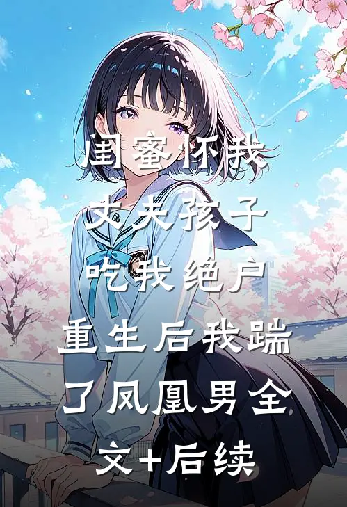 闺蜜怀我丈夫孩子吃我绝户，重生后我踹了凤凰男全文+后续