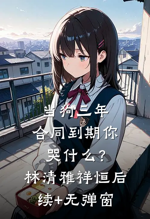 当狗三年，合同到期你哭什么？(林清雅祥恒)后续+无弹窗