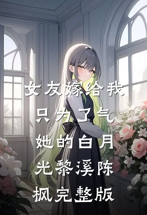 女友嫁给我，只为了气她的白月光(黎溪陈枫)完整版