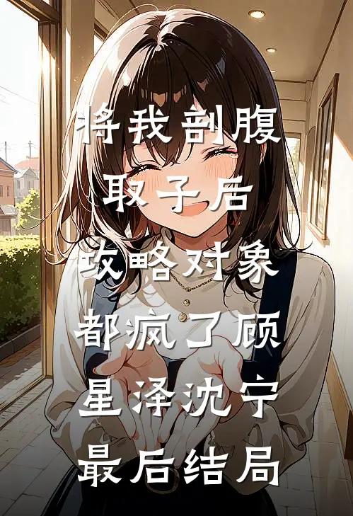 将我剖腹取子后，攻略对象都疯了(顾星泽沈宁)最后结局