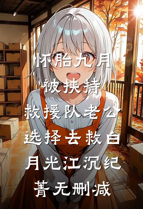 怀胎九月被挟持，救援队老公选择去救白月光(江沉纪菁)无删减