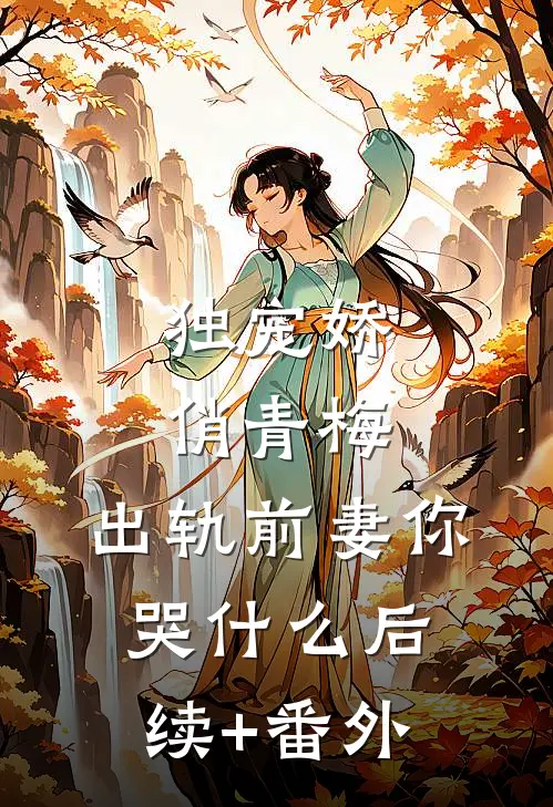 独宠娇俏青梅：出轨前妻你哭什么后续+番外