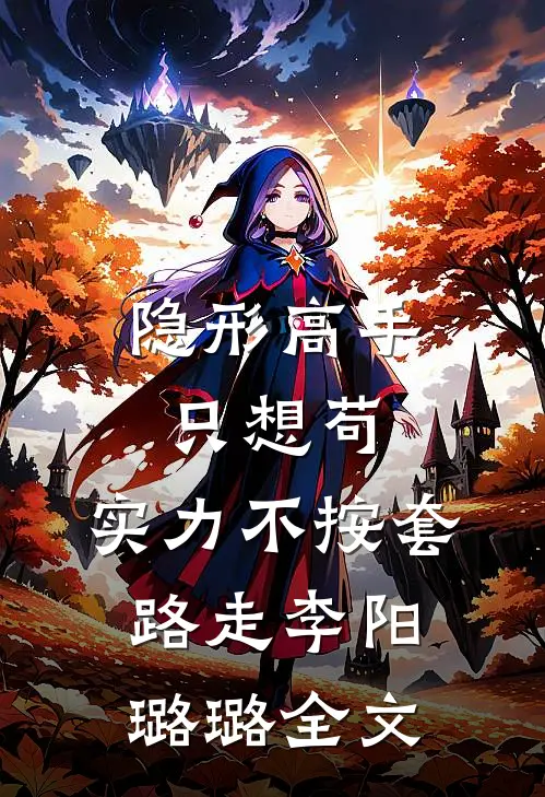 隐形高手只想苟，实力不按套路走(李阳璐璐)全文