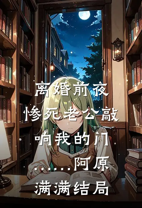 离婚前夜，惨死老公敲响我的门……(阿原满满)结局