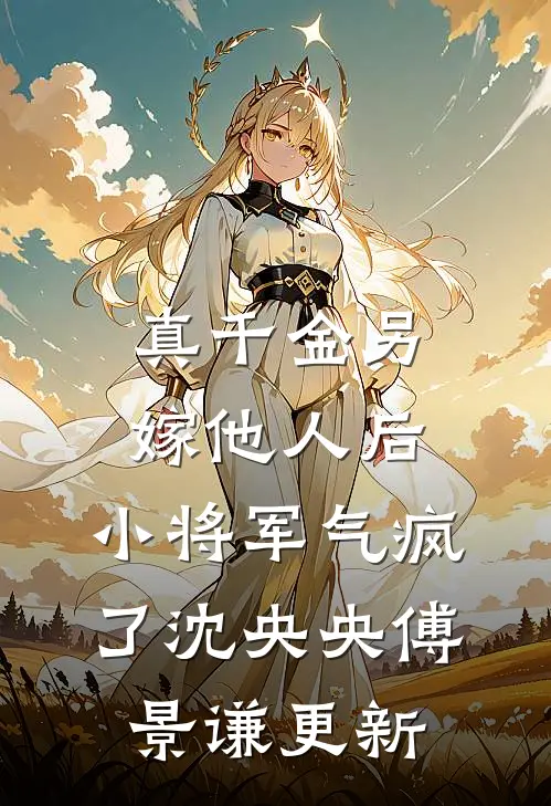真千金另嫁他人后，小将军气疯了沈央央傅景谦更新