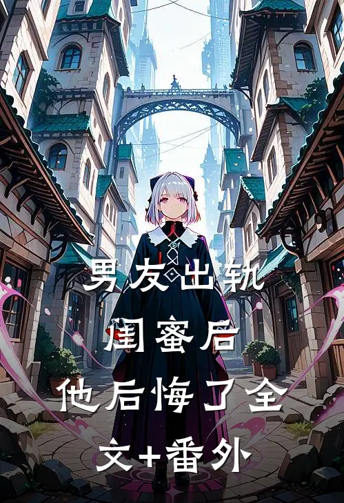 男友出轨闺蜜后，他后悔了全文+番外