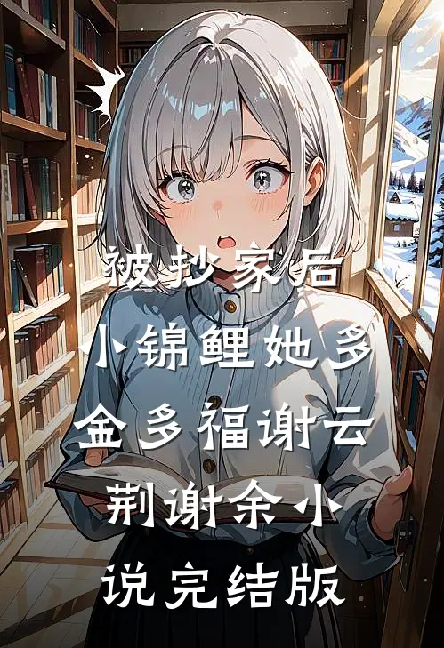 被抄家后，小锦鲤她多金多福谢云荆谢余小说完结版