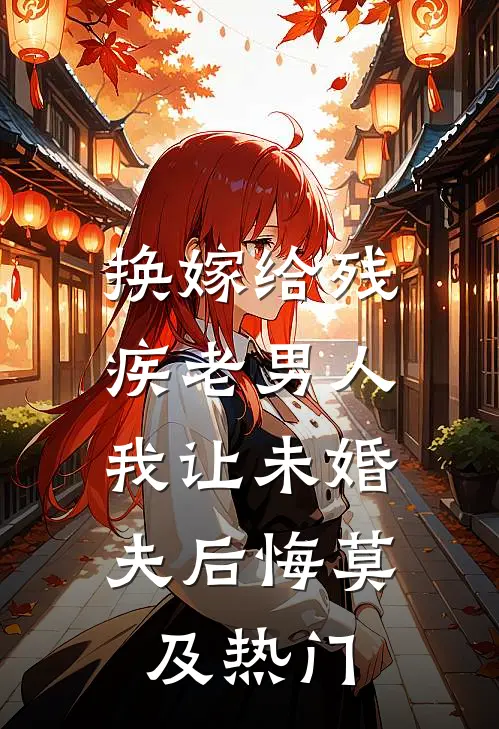 换嫁给残疾老男人，我让未婚夫后悔莫及热门