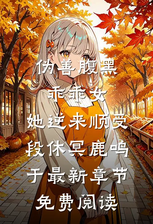 伪善腹黑乖乖女，她逆来顺受段休冥鹿鸣于最新章节免费阅读