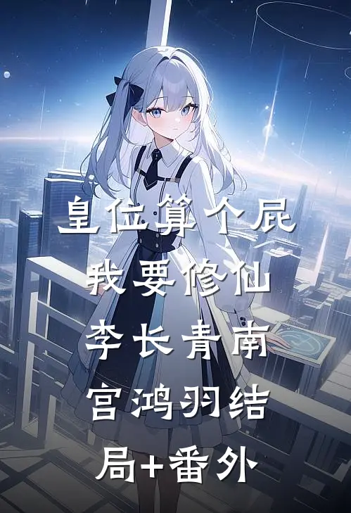 皇位算个屁，我要修仙李长青南宫鸿羽结局+番外