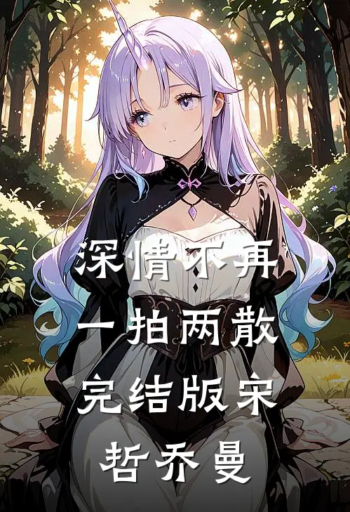 深情不再，一拍两散完结版宋哲乔曼