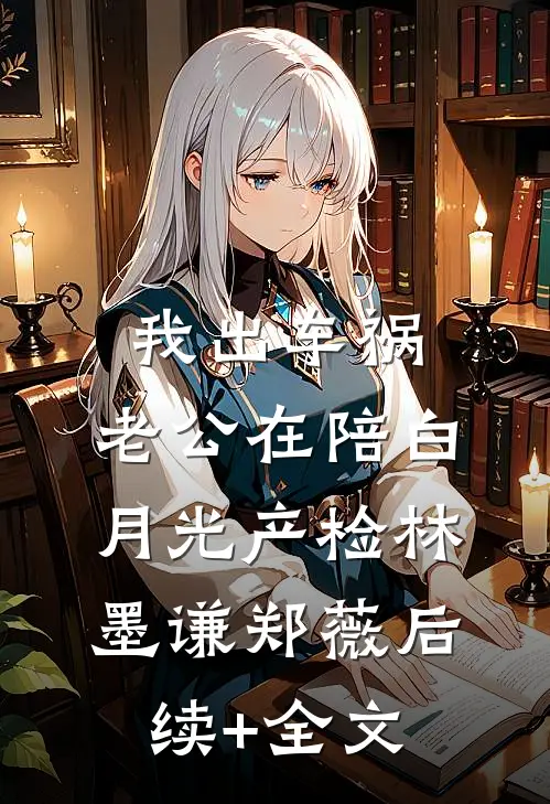 我出车祸，老公在陪白月光产检林墨谦郑薇后续+全文