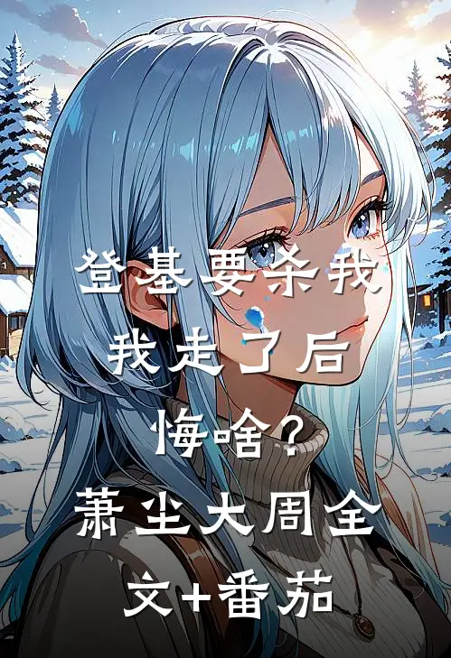 登基要杀我，我走了后悔啥？萧尘大周全文+番茄