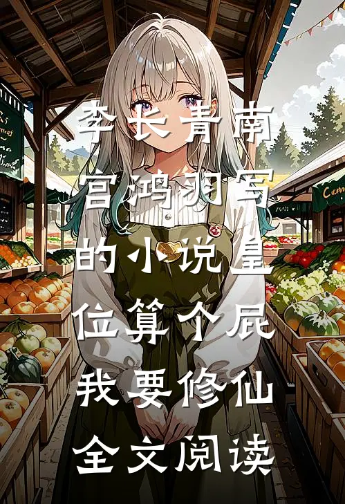 李长青南宫鸿羽写的小说皇位算个屁，我要修仙全文阅读