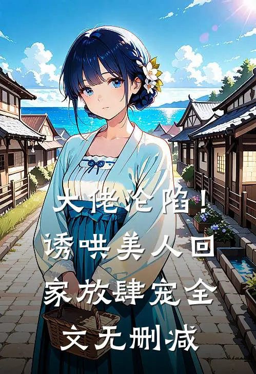 大佬沦陷！诱哄美人回家放肆宠全文无删减