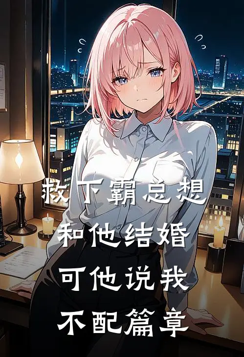 救下霸总想和他结婚，可他说我不配篇章