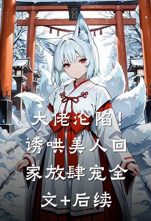 大佬沦陷！诱哄美人回家放肆宠全文+后续
