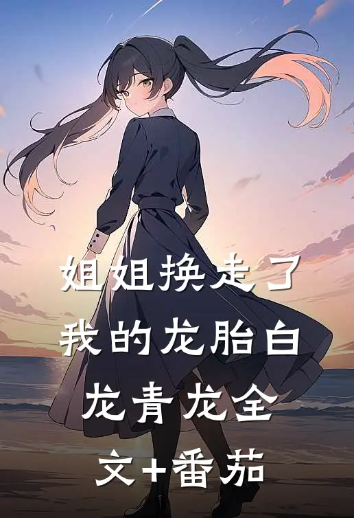 姐姐换走了我的龙胎白龙青龙全文+番茄