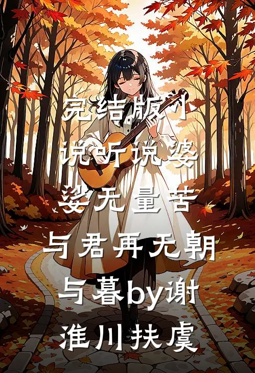 完结版小说听说婆娑无量苦，与君再无朝与暮by谢淮川扶虞