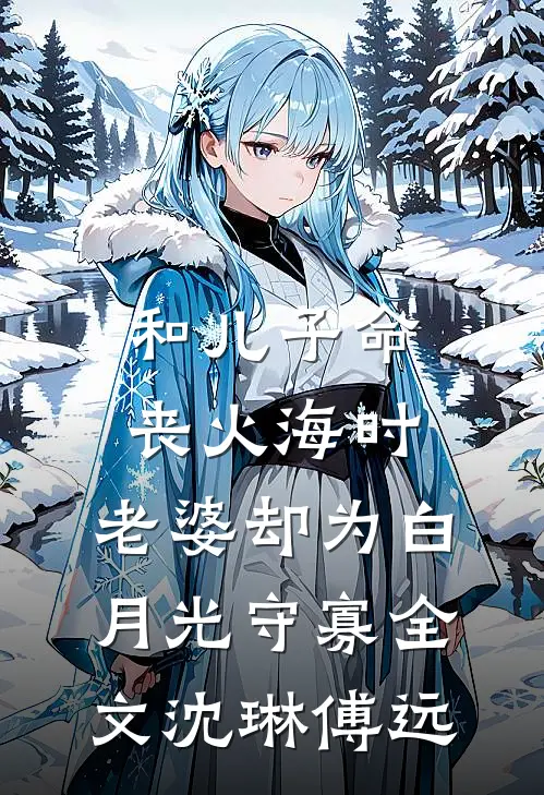 和儿子命丧火海时，老婆却为白月光守寡全文沈琳傅远