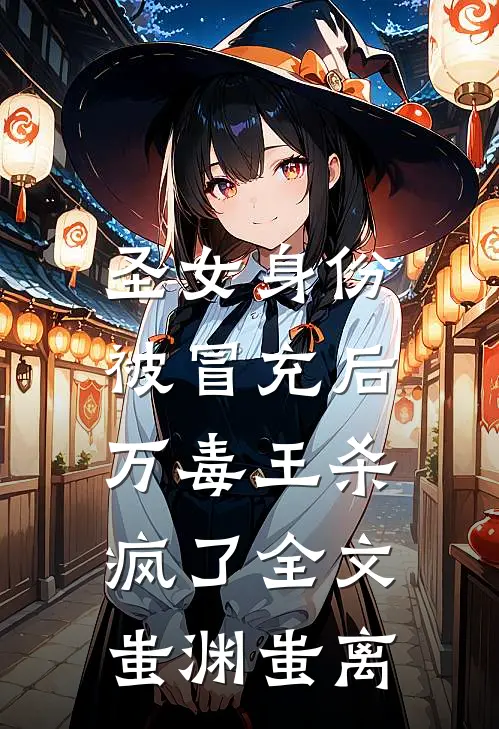 圣女身份被冒充后，万毒王杀疯了全文蚩渊蚩离