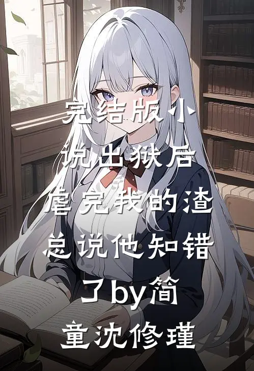 完结版小说出狱后，虐完我的渣总说他知错了by简童沈修瑾