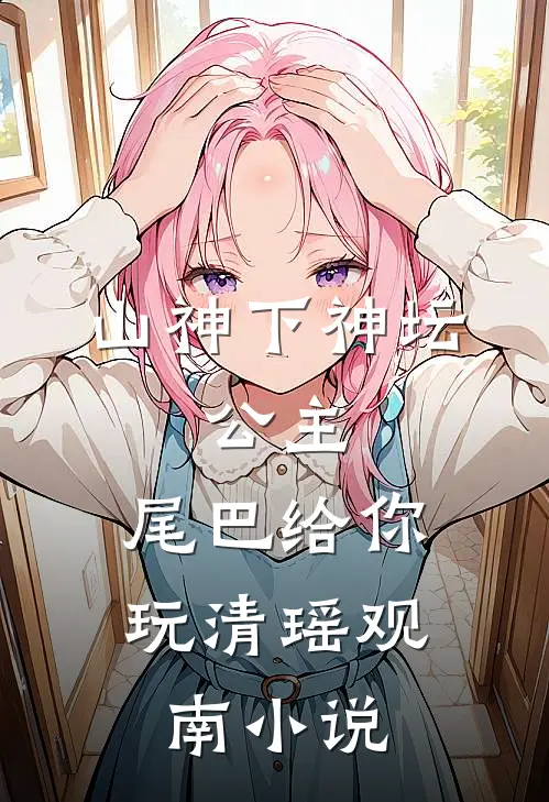 山神下神坛，公主，尾巴给你玩清瑶观南小说