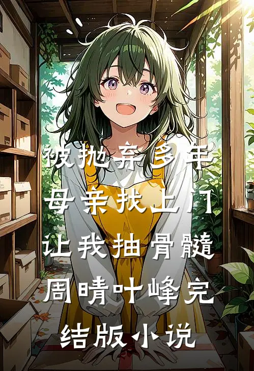 被抛弃多年，母亲找上门让我抽骨髓周晴叶峰完结版小说