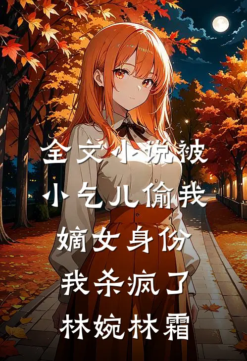 全文小说被小乞儿偷我嫡女身份，我杀疯了林婉林霜