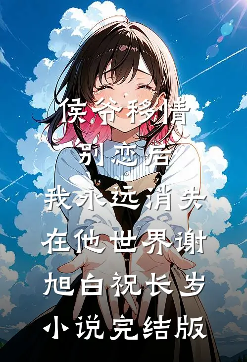 侯爷移情别恋后，我永远消失在他世界谢旭白祝长岁小说完结版