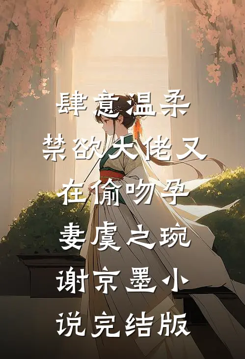 肆意温柔，禁欲大佬又在偷吻孕妻虞之琬谢京墨小说完结版