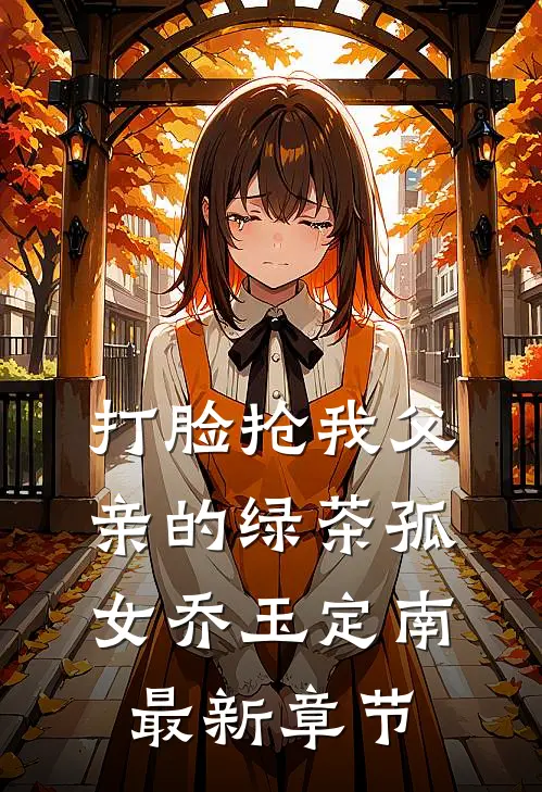 打脸抢我父亲的绿茶孤女乔玉定南最新章节