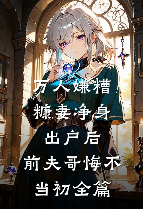 万人嫌糟糠妻净身出户后，前夫哥悔不当初全篇