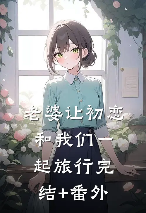 老婆让初恋和我们一起旅行完结+番外