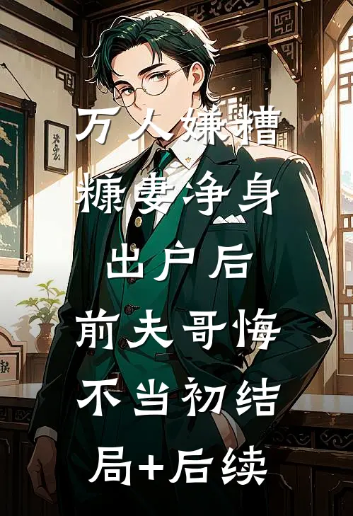 万人嫌糟糠妻净身出户后，前夫哥悔不当初结局+后续