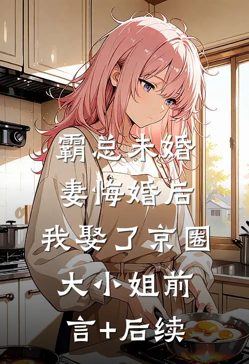 霸总未婚妻悔婚后，我娶了京圈大小姐前言+后续