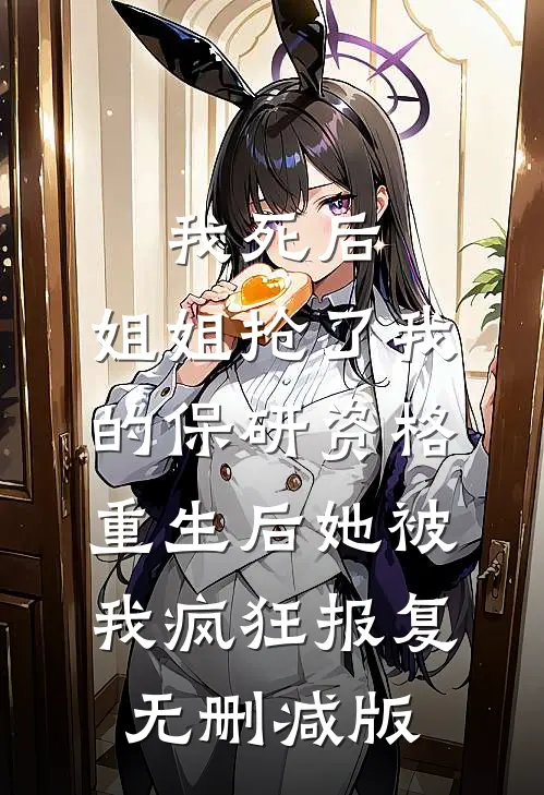 我死后，姐姐抢了我的保研资格，重生后她被我疯狂报复无删减版