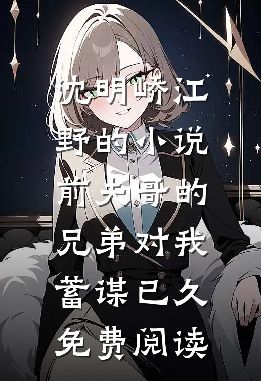 沈明峤江野的小说前夫哥的兄弟对我蓄谋已久免费阅读