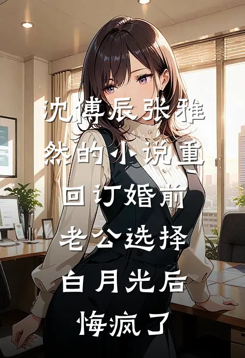 沈傅辰张雅然的小说重回订婚前，老公选择白月光后悔疯了