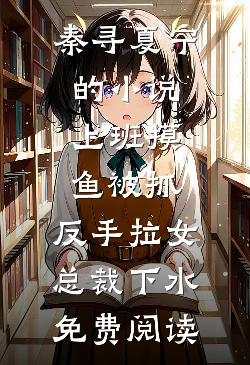 秦寻夏宁的小说上班摸鱼被抓，反手拉女总裁下水免费阅读